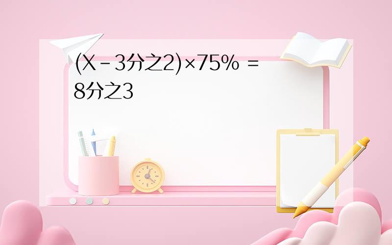 (X-3分之2)×75% =8分之3