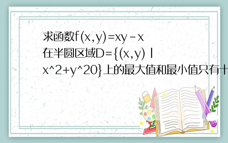 求函数f(x,y)=xy-x在半圆区域D={(x,y)丨x^2+y^20}上的最大值和最小值只有十分=,=