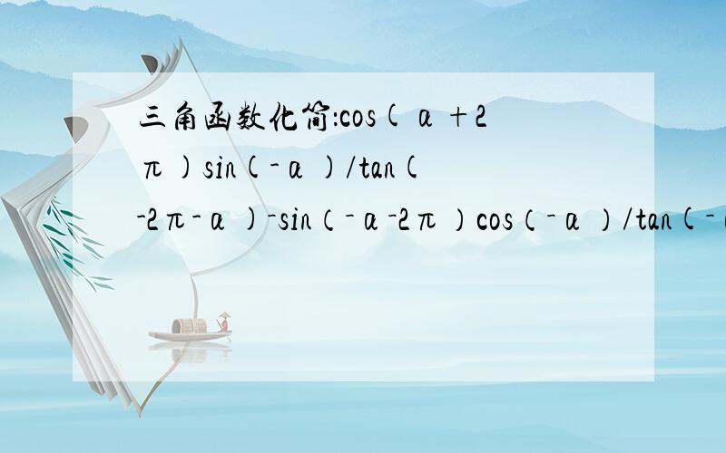 三角函数化简：cos(α+2π)sin(-α)/tan(-2π-α)－sin（－α－2π）cos（－α）/tan(－α）