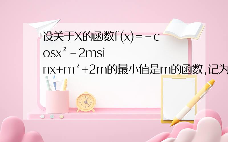 设关于X的函数f(x)=-cosx²-2msinx+m²+2m的最小值是m的函数,记为g(m)求g(m)的解析表达式当g(m)=5时,求m的值
