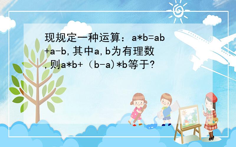 现规定一种运算：a*b=ab+a-b,其中a,b为有理数,则a*b+（b-a)*b等于?
