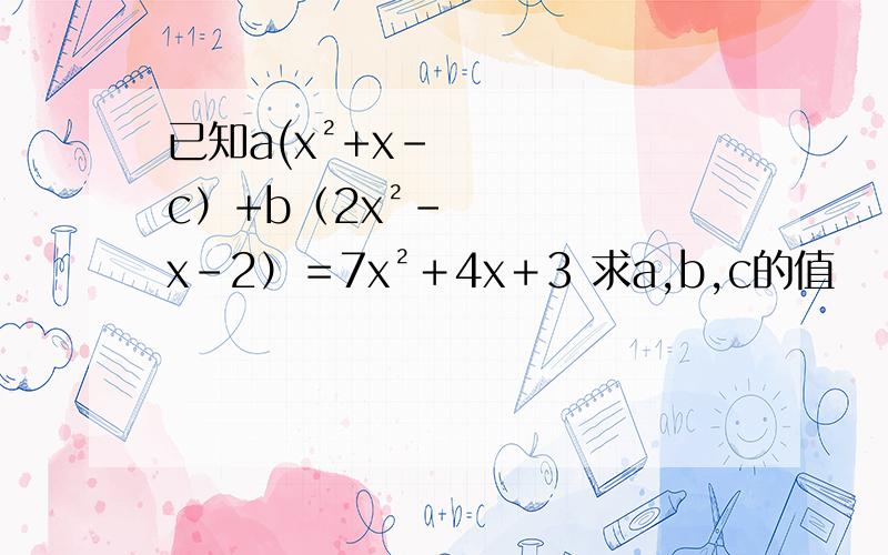 已知a(x²+x-c）+b（2x²-x-2）＝7x²＋4x＋3 求a,b,c的值