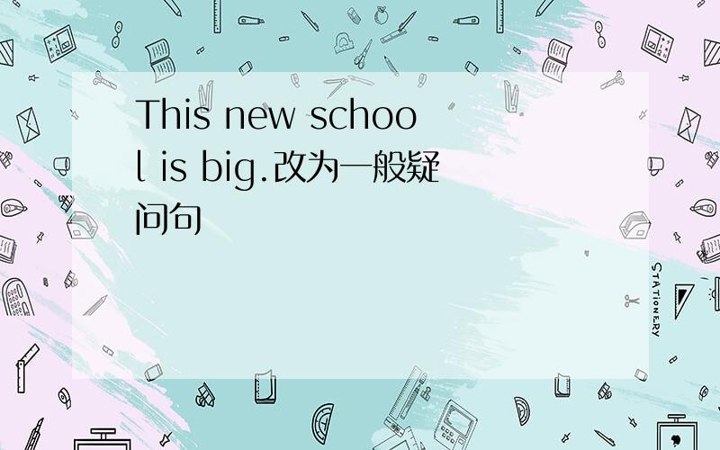This new school is big.改为一般疑问句