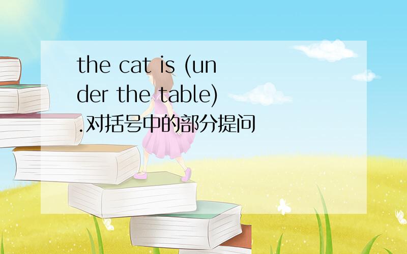 the cat is (under the table).对括号中的部分提问