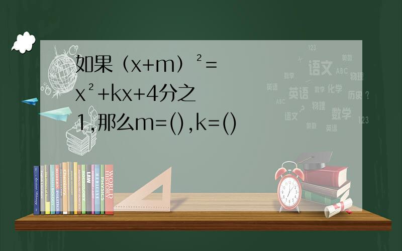 如果（x+m）²=x²+kx+4分之1,那么m=(),k=()