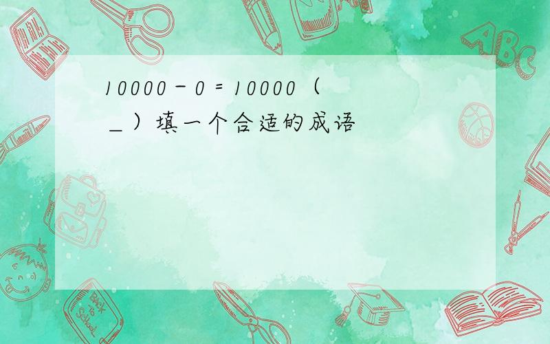 10000－0＝10000（＿）填一个合适的成语