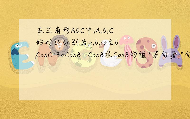在三角形ABC中,A,B,C的对边分别为a,b,c,且bCosC=3aCosB-cCosB求CosB的值?若向量c*向量a=2,b=2*2*1/2,求a和c?