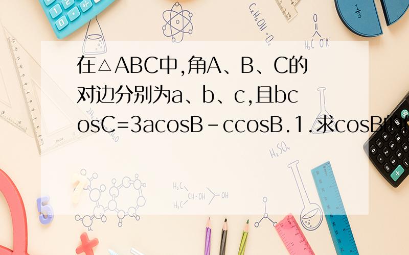 在△ABC中,角A、B、C的对边分别为a、b、c,且bcosC=3acosB-ccosB.1.求cosB的值.2.若向量BC=2,b=2倍根号2,求a和c的值.