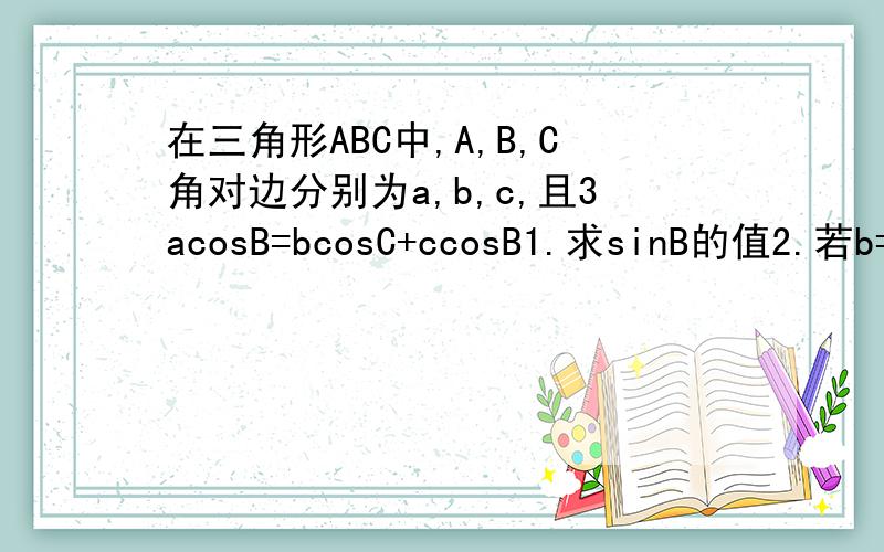在三角形ABC中,A,B,C角对边分别为a,b,c,且3acosB=bcosC+ccosB1.求sinB的值2.若b=4,a=c求三角形ABC的面积