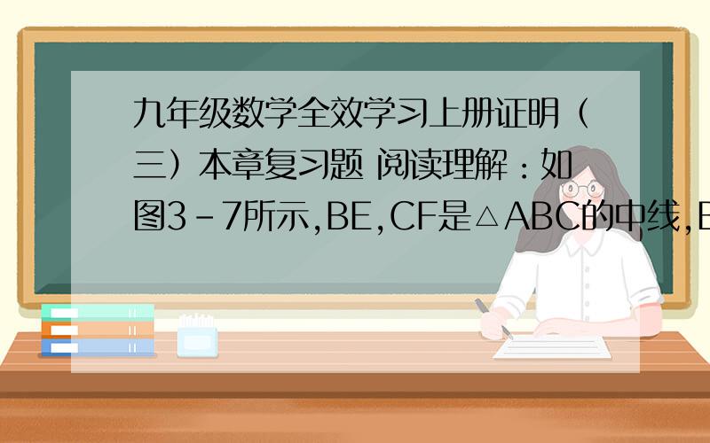 九年级数学全效学习上册证明（三）本章复习题 阅读理解：如图3-7所示,BE,CF是△ABC的中线,BE,CF相交于点G,求证：GE 比 GB=GF 比 GC=1 比 2..证明：连接EF.∵E,F分别是AC,AB的中点,∴EF∥BC,EF=½.阅