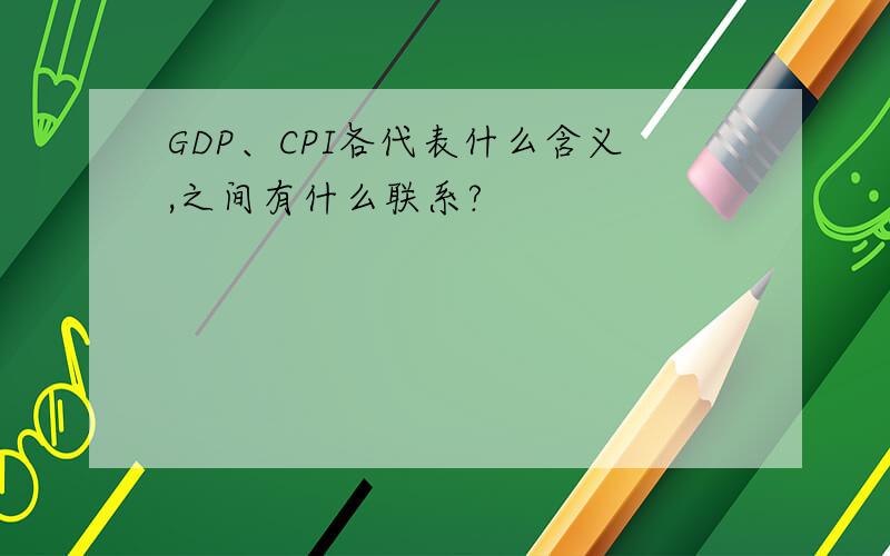 GDP、CPI各代表什么含义,之间有什么联系?