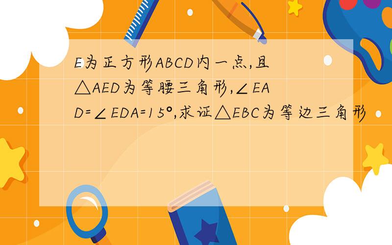E为正方形ABCD内一点,且△AED为等腰三角形,∠EAD=∠EDA=15°,求证△EBC为等边三角形