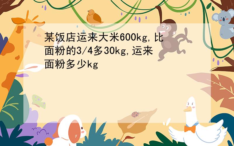 某饭店运来大米600kg,比面粉的3/4多30kg,运来面粉多少kg