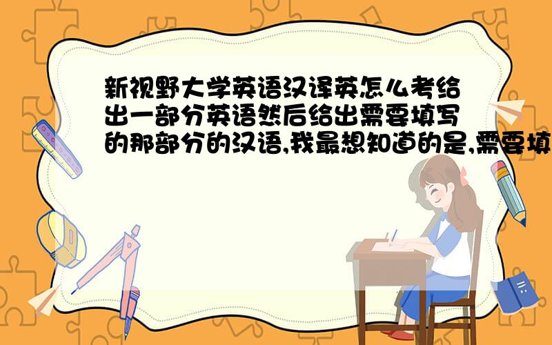 新视野大学英语汉译英怎么考给出一部分英语然后给出需要填写的那部分的汉语,我最想知道的是,需要填写的那部分是不是书上给提示的那半句啊.哭求证实