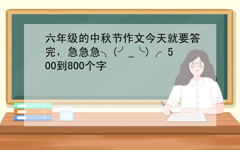 六年级的中秋节作文今天就要答完，急急急╮(╯_╰)╭ 500到800个字