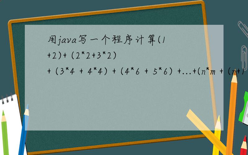 用java写一个程序计算(1+2)+ (2*2+3*2)+ (3*4 + 4*4) + (4*6 + 5*6) +...+(n*m + (n+1)*m) n