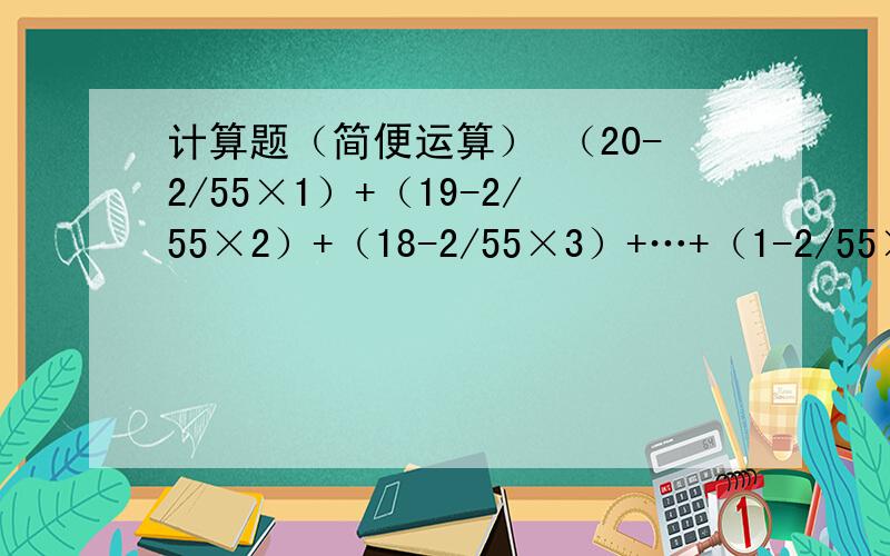 计算题（简便运算） （20-2/55×1）+（19-2/55×2）+（18-2/55×3）+…+（1-2/55×20）=?急快急快 答者重赏!急快禁止复制