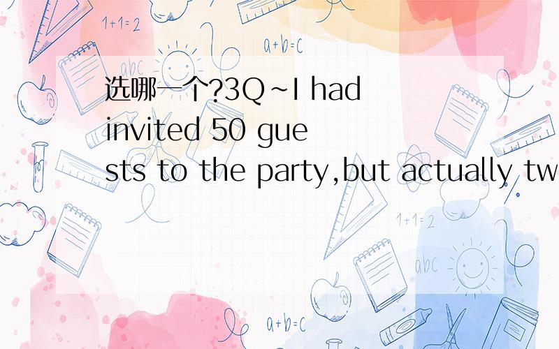 选哪一个?3Q~I had invited 50 guests to the party,but actually twice __came.A.more than B.as many C.as much D.less than