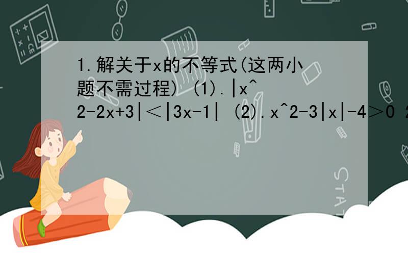 1.解关于x的不等式(这两小题不需过程) (1).|x^2-2x+3|＜|3x-1| (2).x^2-3|x|-4＞0 2.已知对任意x属于R,总有-3＜(x^2+tx-2)/(x^2-x+1)＜2 求实数t的取值范围 3.已知a,b,m,n是正实数,求证a^(m+n) + b^(m+n)＞＝(a^m)(b^n)+