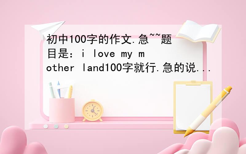 初中100字的作文.急~~题目是：i love my mother land100字就行.急的说...