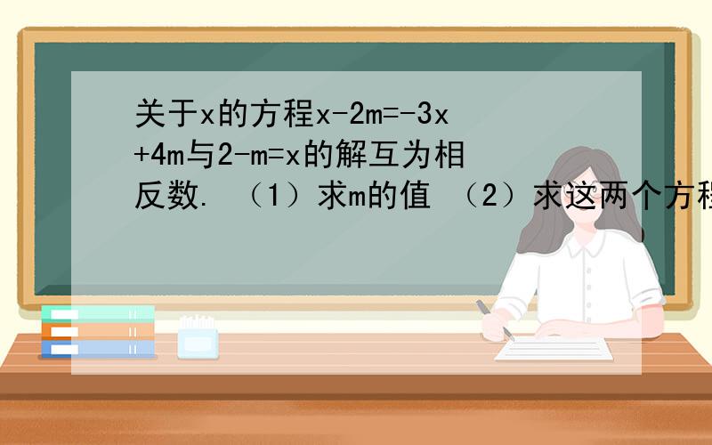 关于x的方程x-2m=-3x+4m与2-m=x的解互为相反数. （1）求m的值 （2）求这两个方程的解