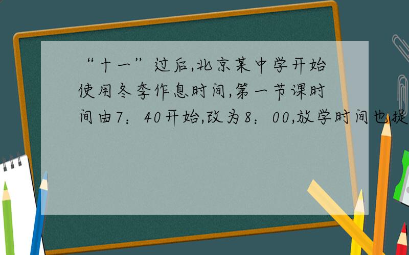 “十一”过后,北京某中学开始使用冬季作息时间,第一节课时间由7：40开始,改为8：00,放学时间也提前了1小时.而此时我国某城市仍保持9：00上课,19：05放学的作息时间.据此回答1、2题.1.资料