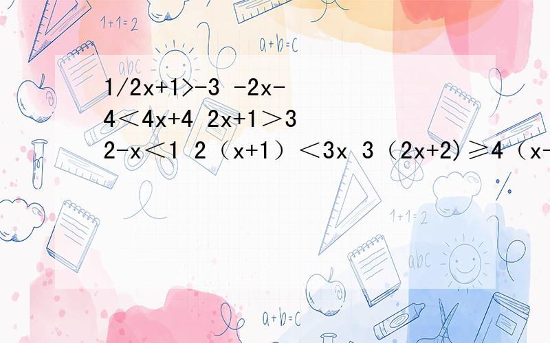 1/2x+1>-3 -2x-4＜4x+4 2x+1＞3 2-x＜1 2（x+1）＜3x 3（2x+2)≥4（x-1）+7 x/2+1＞x 2/3x≤1/3（x-2）3（x+1）＜4（x-2）-3 1/6（1-9x）＜-7-3/2x解不等式（1）1/2x+1>-3 （2）-2x-4＜4x+4 （3）2x+1＞3 （4）2-x＜1 （5）2（