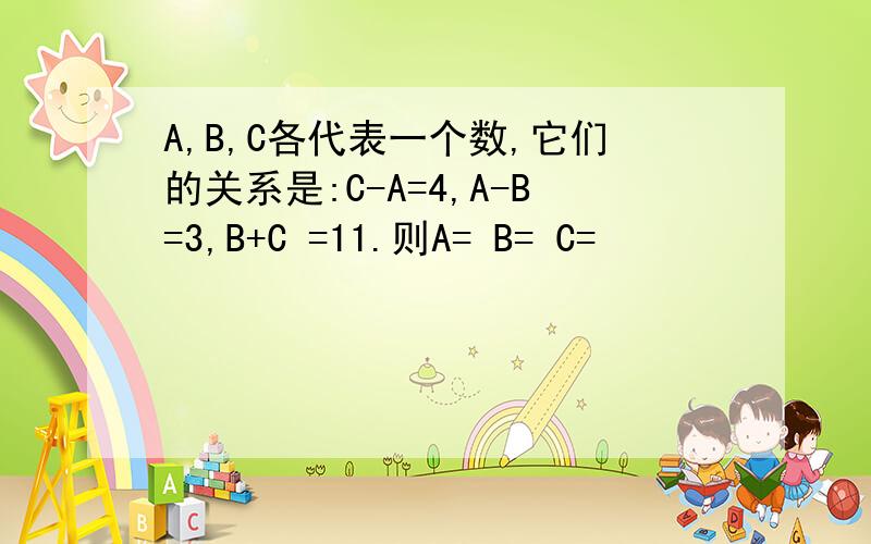A,B,C各代表一个数,它们的关系是:C-A=4,A-B=3,B+C =11.则A= B= C=