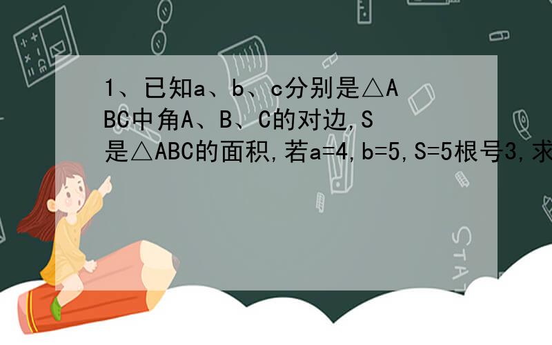 1、已知a、b、c分别是△ABC中角A、B、C的对边,S是△ABC的面积,若a=4,b=5,S=5根号3,求c的长度2、已知a、b、c分别是△ABC中角A、B、C的对边,若a=2,角C=45°,cos（B/2)=（2根号5）/5,求△ABC的面积S详细过程