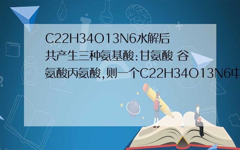 C22H34O13N6水解后共产生三种氨基酸:甘氨酸 谷氨酸丙氨酸,则一个C22H34O13N6中存在多少游离的氨基