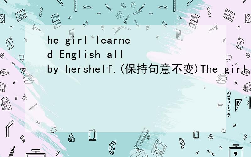 he girl learned English all by hershelf.(保持句意不变)The girl ____ ____ English.