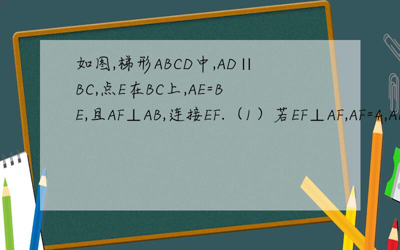 如图,梯形ABCD中,AD∥BC,点E在BC上,AE=BE,且AF⊥AB,连接EF.（1）若EF⊥AF,AF=4,AB=6.求AE的长（2）若点F是CD的中点,求证：CE=BE-AD