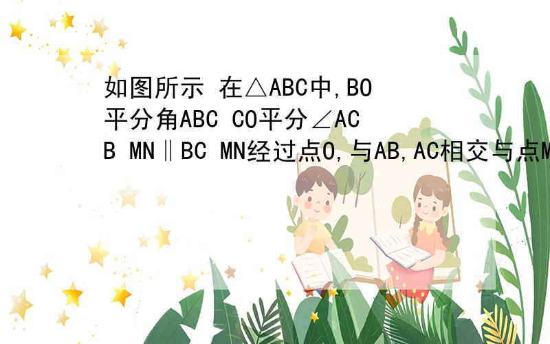 如图所示 在△ABC中,BO平分角ABC CO平分∠ACB MN‖BC MN经过点O,与AB,AC相交与点M如图 在△ABC中,BO平分角ABC CO平分∠ACB MN‖BC MN经过点O,与AB,AC相交与点M且MN∥BC,求证△AMN的周长等于AB+AC