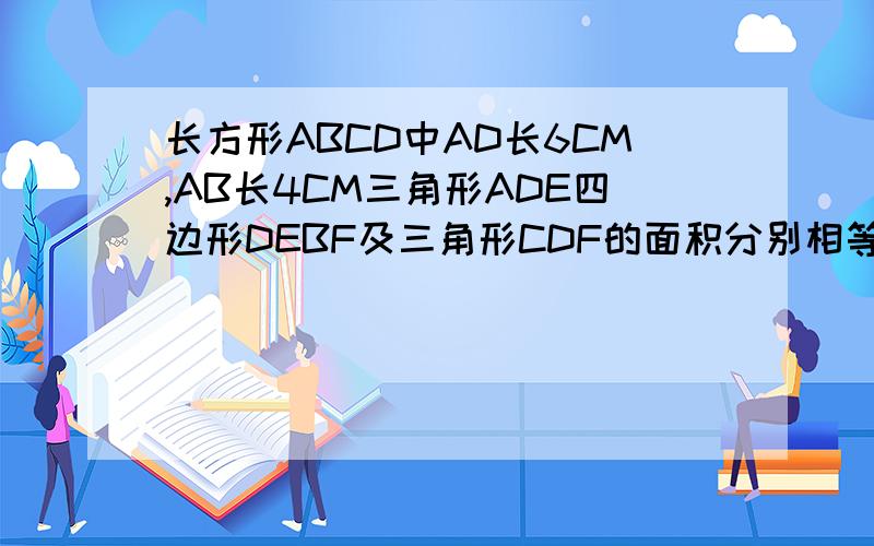 长方形ABCD中AD长6CM,AB长4CM三角形ADE四边形DEBF及三角形CDF的面积分别相等,求三角形DEF的面积