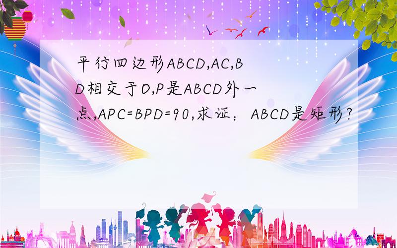 平行四边形ABCD,AC,BD相交于O,P是ABCD外一点,APC=BPD=90,求证：ABCD是矩形?