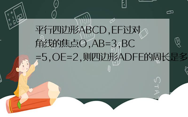 平行四边形ABCD,EF过对角线的焦点O,AB=3,BC=5,OE=2,则四边形ADFE的周长是多少