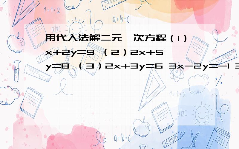 用代入法解二元一次方程（1）x+2y=9 （2）2x+5y=8 （3）2x+3y=6 3x-2y=-1 3x+2y=5 3x-2y=-2
