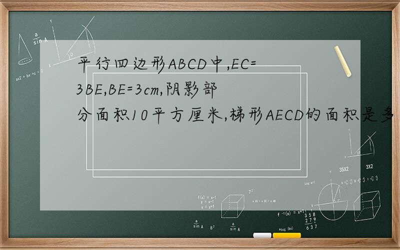 平行四边形ABCD中,EC=3BE,BE=3cm,阴影部分面积10平方厘米,梯形AECD的面积是多少?