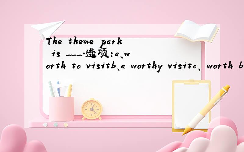 The theme park is ___.选项:a、worth to visitb、a worthy visitc、 worth being visitedd、 worth visiting