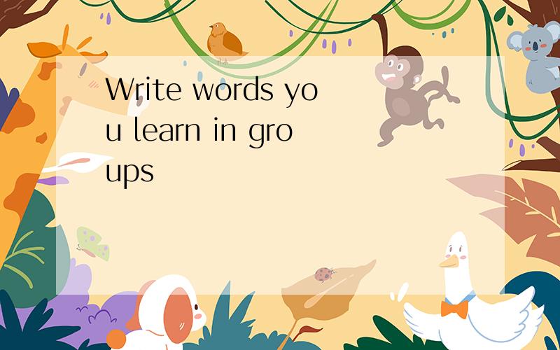 Write words you learn in groups