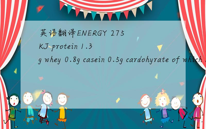 英语翻译ENERGY 275KJ protein 1.3g whey 0.8g casein 0.5g cardohyrate of which sugars of which lactose fat ofwhich:saturates1.5g saturates 1.9G unsaturates ofwhich LCPS of which:arachidonic acid (aa) docosahexaenoic(dha) fider sodiumpantotthenic ac