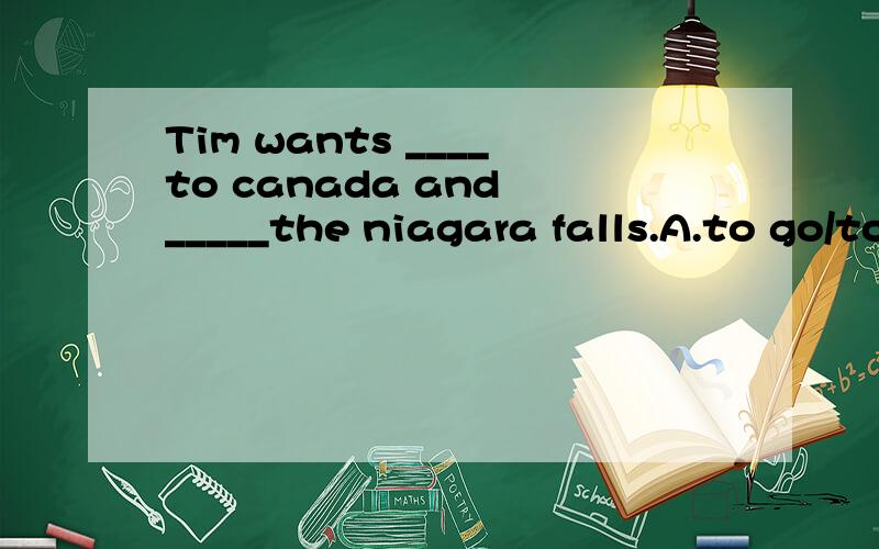 Tim wants ____to canada and _____the niagara falls.A.to go/to visit    B.to go/visit                   为什么选B?