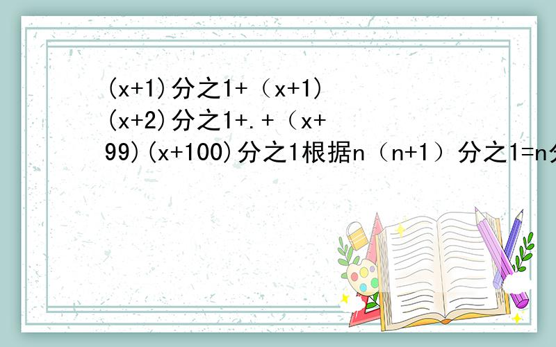 (x+1)分之1+（x+1)(x+2)分之1+.+（x+99)(x+100)分之1根据n（n+1）分之1=n分之1-n+1分之1的规律化简