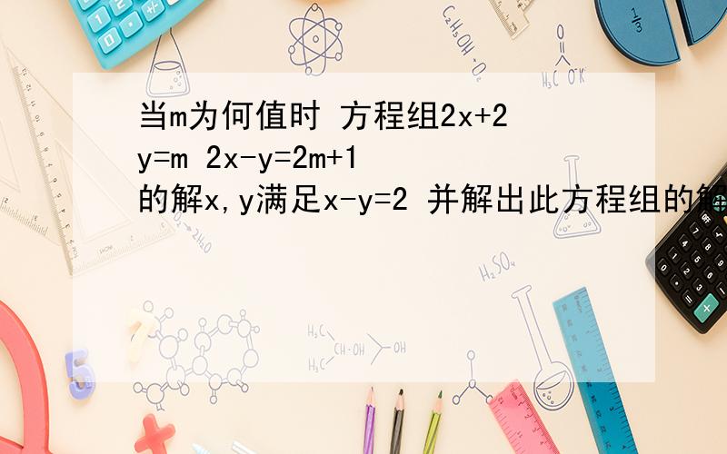 当m为何值时 方程组2x+2y=m 2x-y=2m+1 的解x,y满足x-y=2 并解出此方程组的解