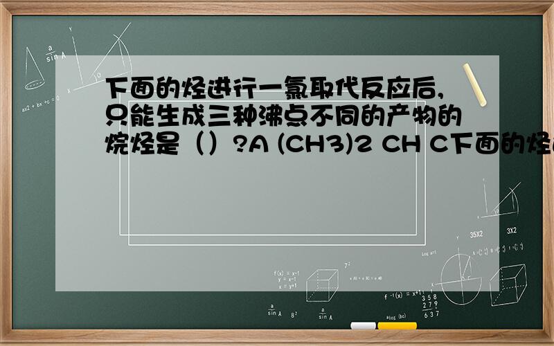 下面的烃进行一氯取代反应后,只能生成三种沸点不同的产物的烷烃是（）?A (CH3)2 CH C下面的烃进行一氯取代反应后,只能生成三种沸点不同的产物的烷烃是（）?A (CH3)2 CH CH2 CH2 CH3 B (CH3 CH2)2 CH C