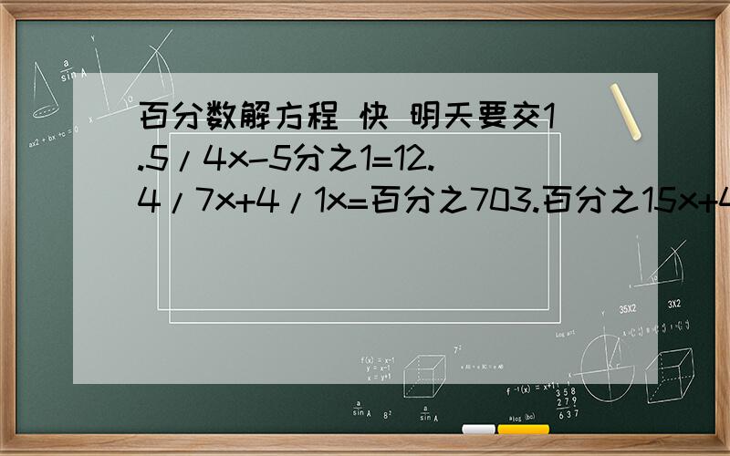 百分数解方程 快 明天要交1.5/4x-5分之1=12.4/7x+4/1x=百分之703.百分之15x+4/1x=74.x除百分之45=2分之15.6分之7除x=4分之1