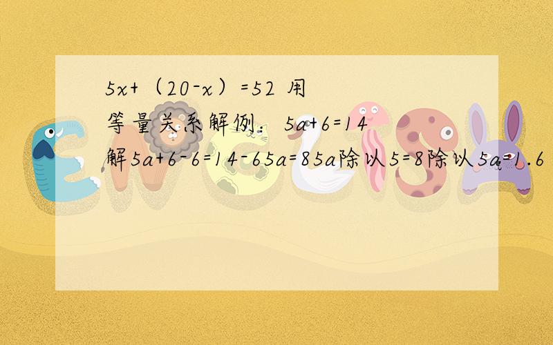 5x+（20-x）=52 用等量关系解例：5a+6=14解5a+6-6=14-65a=85a除以5=8除以5a=1.6