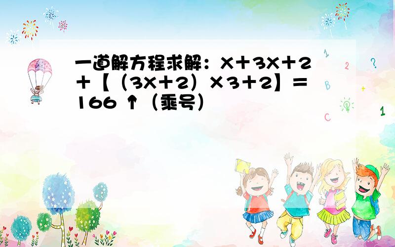 一道解方程求解：X＋3X＋2＋【（3X＋2）×3＋2】＝166 ↑（乘号）