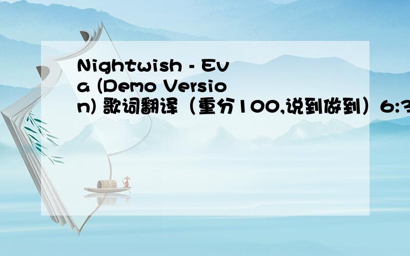 Nightwish - Eva (Demo Version) 歌词翻译（重分100,说到做到）6:30 winter mornSnow keeps falling, silent dawnA rose by any other nameEva leaves her Swanbrook homeA kindest heart which always madeMe ashamed of my ownShe walks alone but not wi