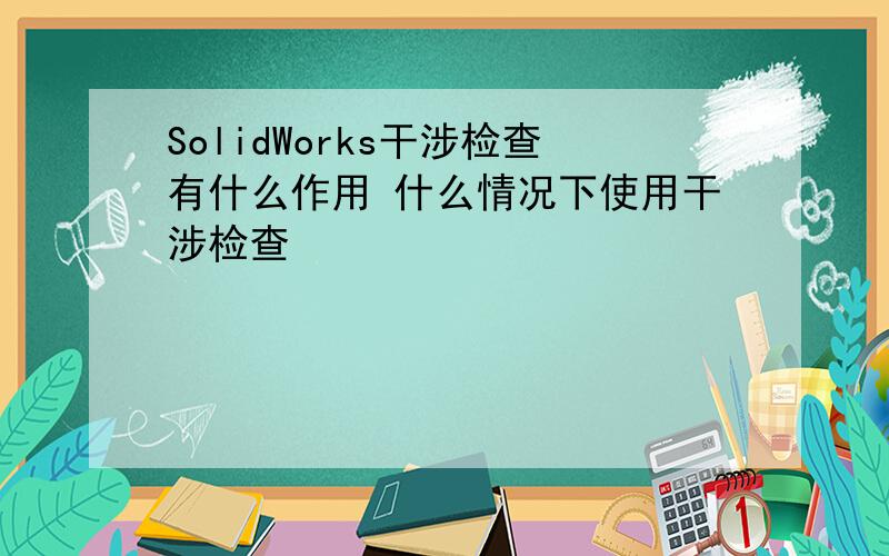 SolidWorks干涉检查有什么作用 什么情况下使用干涉检查